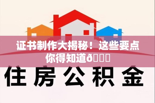 福安证书制作大揭秘！这些要点你得知道😎