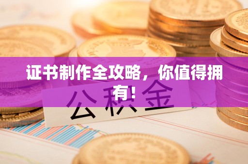 福安证书制作全攻略，你值得拥有！